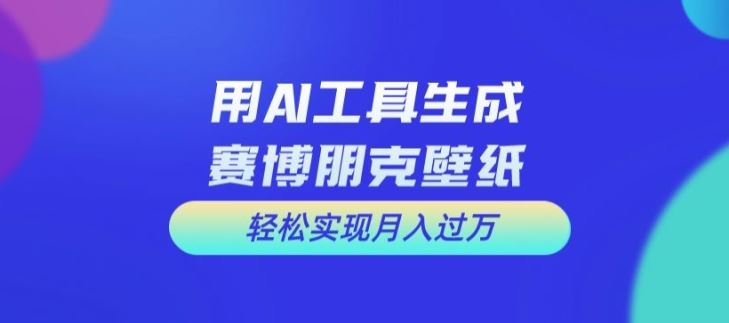 用AI工具设计赛博朋克壁纸，轻松实现月入万+【揭秘】-网创资源站