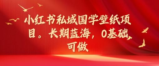 小红书私域国学壁纸项目，长期蓝海，0基础可做【揭秘】-网创资源站