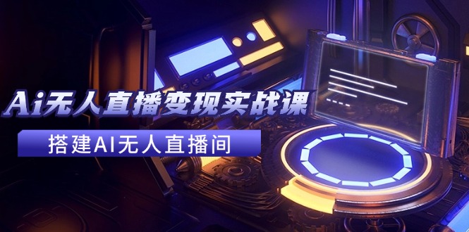 （11973期）2024全套Ai无人直播变现实战课，搭建AI无人直播间，利用AI赚钱 (24节课)-网创资源站