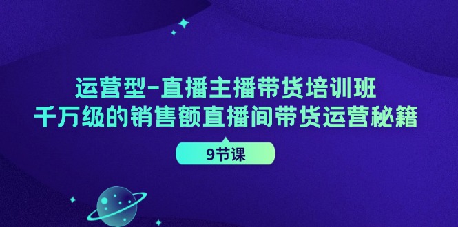 （11974期）运营型-直播主播带货培训班，千万级的销售额直播间带货运营秘籍（9节课）-网创资源站