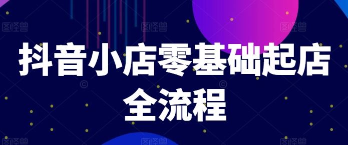 抖音小店零基础起店全流程，快速打造单品爆款技巧、商品卡引流模式与推流算法等-网创资源站