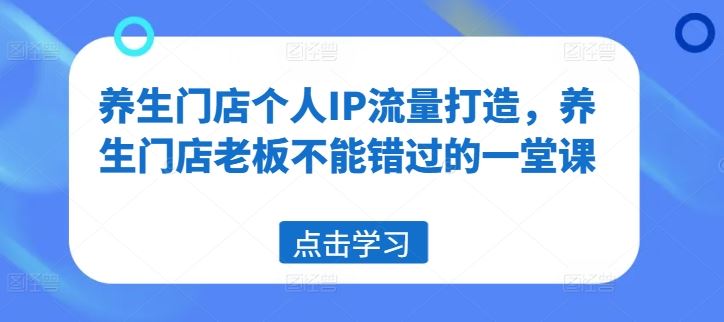 养生门店个人IP流量打造，养生门店老板不能错过的一堂课-网创资源站