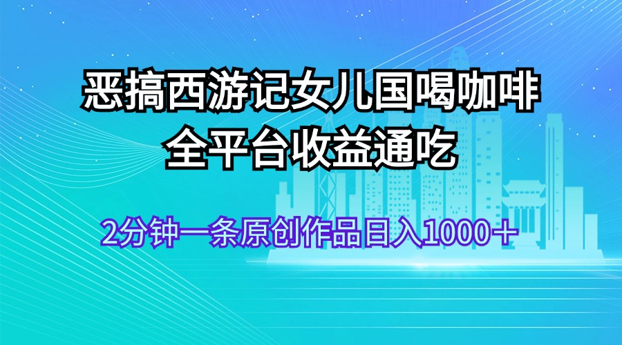 （11985期）恶搞西游记女儿国喝咖啡 全平台收益通吃 2分钟一条原创作品日入1000＋-网创资源站