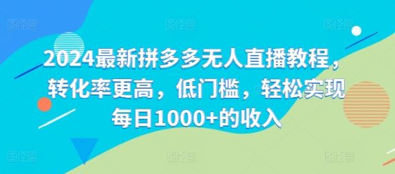 2024最新拼多多无人直播教程，转化率更高，低门槛，轻松实现每日1000+的收入-网创资源站