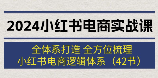 （12003期）2024小红书电商实战课：全体系打造 全方位梳理 小红书电商逻辑体系 (42节)-网创资源站