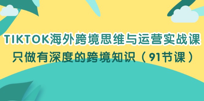 （12010期）TIKTOK海外跨境思维与运营实战课，只做有深度的跨境知识（91节课）-网创资源站