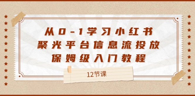 （12020期）从0-1学习小红书 聚光平台信息流投放，保姆级入门教程（12节课）-网创资源站