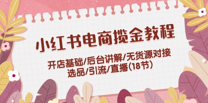 （12063期）小红书电商揽金教程：开店基础/后台讲解/无货源对接/选品/引流/直播(18节)-网创资源站
