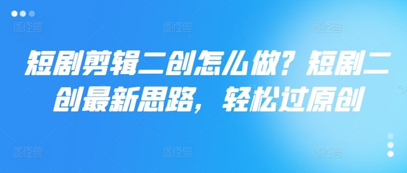短剧剪辑二创怎么做？短剧二创最新思路，轻松过原创-网创资源站