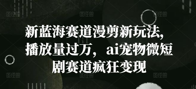 新蓝海赛道漫剪新玩法，播放量过万，ai宠物微短剧赛道疯狂变现【揭秘】-网创资源站