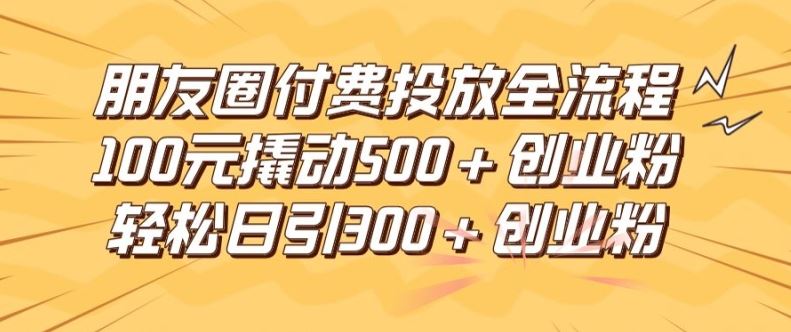朋友圈高效付费投放全流程，100元撬动500+创业粉，日引流300加精准创业粉【揭秘】-网创资源站