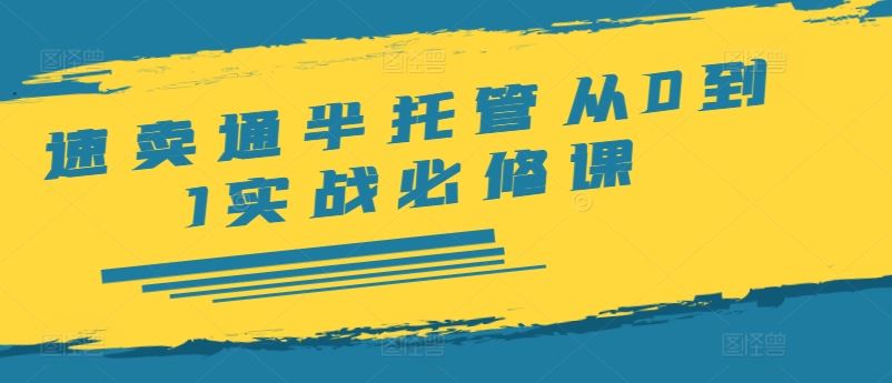 速卖通半托管从0到1实战必修课，开店/产品发布/选品/发货/广告/规则/ERP/干货等-网创资源站