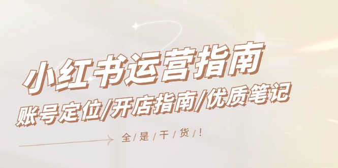 小红书运营指南，账号定位/开店指南/优质笔记/没有套路，全是经验-网创资源站