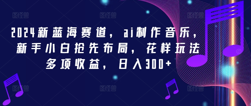 2024新蓝海赛道，ai制作音乐，新手小白抢先布局，花样玩法多项收益，日入300+-网创资源站