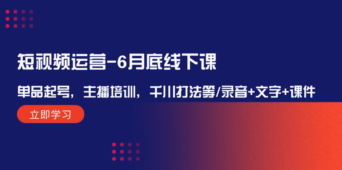 短视频运营6月底线下课：单品起号，主播培训，千川打法等/录音+文字+课件-网创资源站