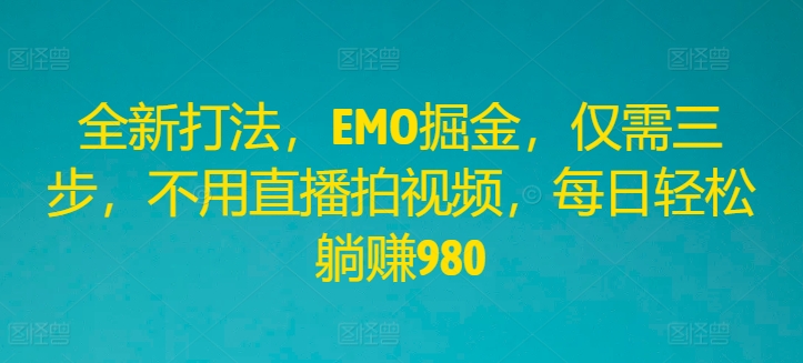 全新打法，EMO掘金，仅需三步，不用直播拍视频，每日轻松躺赚980-网创资源站