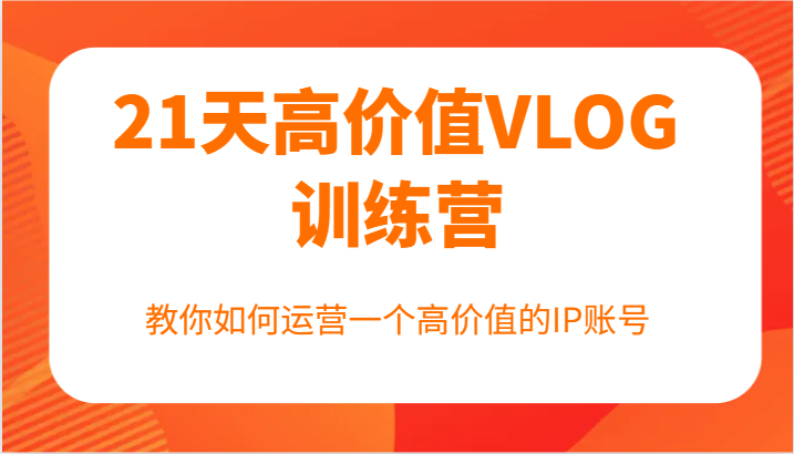 21天高价值VLOG训练营【第一期】，教你如何运营一个高价值的IP账号-网创资源站
