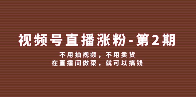 （12155期）视频号/直播涨粉-第2期，不用拍视频，不用卖货，在直播间做菜，就可以搞钱-网创资源站