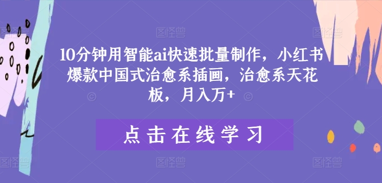 10分钟用智能ai快速批量制作，小红书爆款中国式治愈系插画，治愈系天花板，月入万+-网创资源站