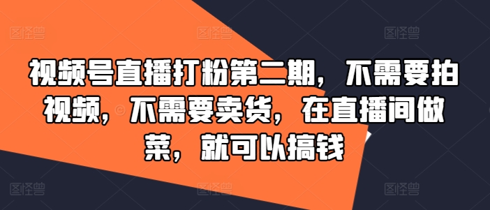 视频号直播打粉第二期，不需要拍视频，不需要卖货，在直播间做菜，就可以搞钱-网创资源站
