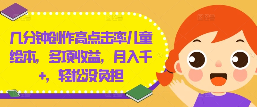 几分钟创作高点击率儿童绘本，多项收益，月入千+，轻松没负担-网创资源站