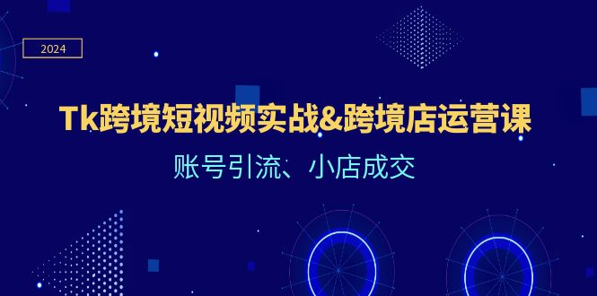 Tk跨境短视频实战&跨境店运营课：账号引流、小店成交-网创资源站