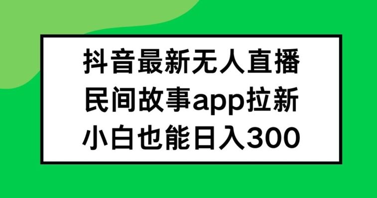 抖音无人直播，民间故事APP拉新，小白也能日入300+【揭秘】-网创资源站