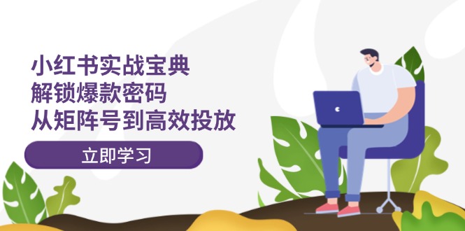 （12201期）小红书实战宝典：解锁爆款密码，从矩阵号到高效投放-网创资源站