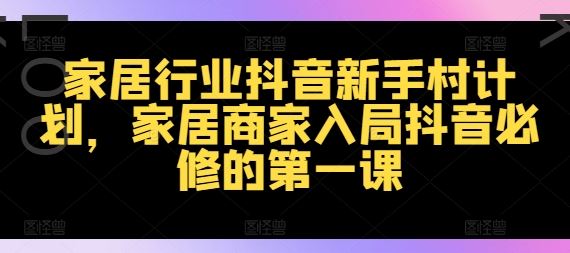 家居行业抖音新手村计划，家居商家入局抖音必修的第一课-网创资源站