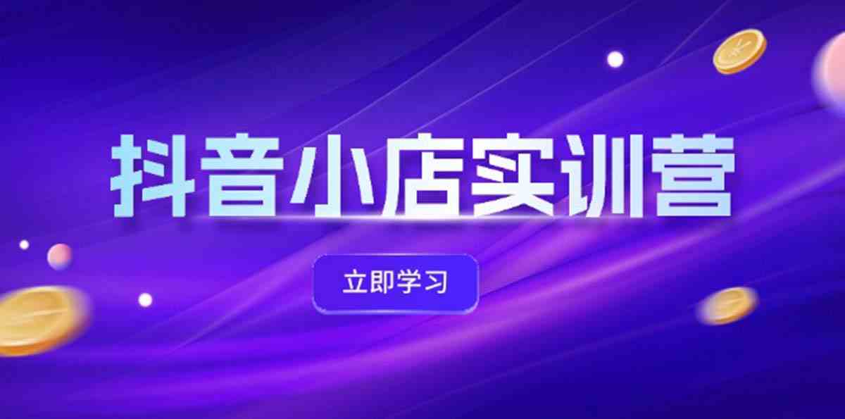 抖音小店最新实训营，提升体验分、商品卡 引流，投流增效，联盟引流秘籍-网创资源站