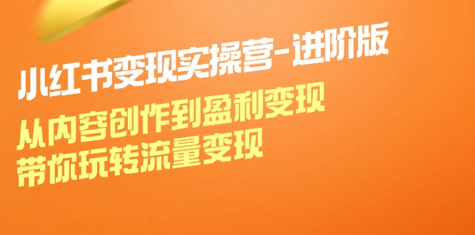 （12234期）小红书变现实操营-进阶版：从内容创作到盈利变现，带你玩转流量变现-网创资源站