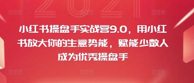 小红书操盘手实战营9.0，用小红书放大你的生意势能，赋能少数人成为优秀操盘手-网创资源站