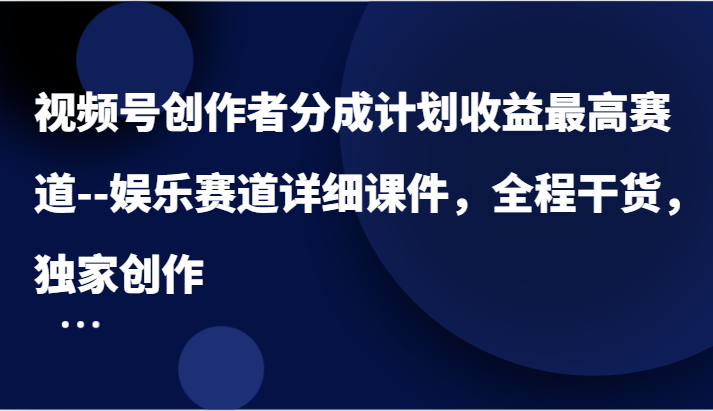 视频号创作者分成计划收益最高赛道–娱乐赛道详细课件，全程干货，独家创作-网创资源站