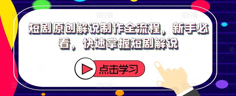 短剧原创解说制作全流程，新手必看，快速掌握短剧解说-网创资源站