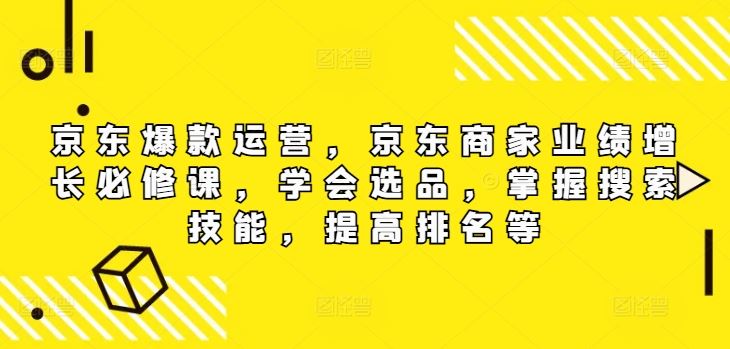 京东爆款运营，京东商家业绩增长必修课，学会选品，掌握搜索技能，提高排名等-网创资源站