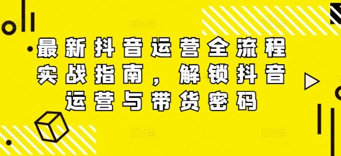 最新抖音运营全流程实战指南，解锁抖音运营与带货密码-网创资源站
