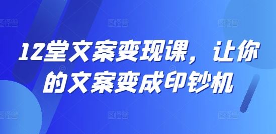 12堂文案变现课，让你的文案变成印钞机-网创资源站