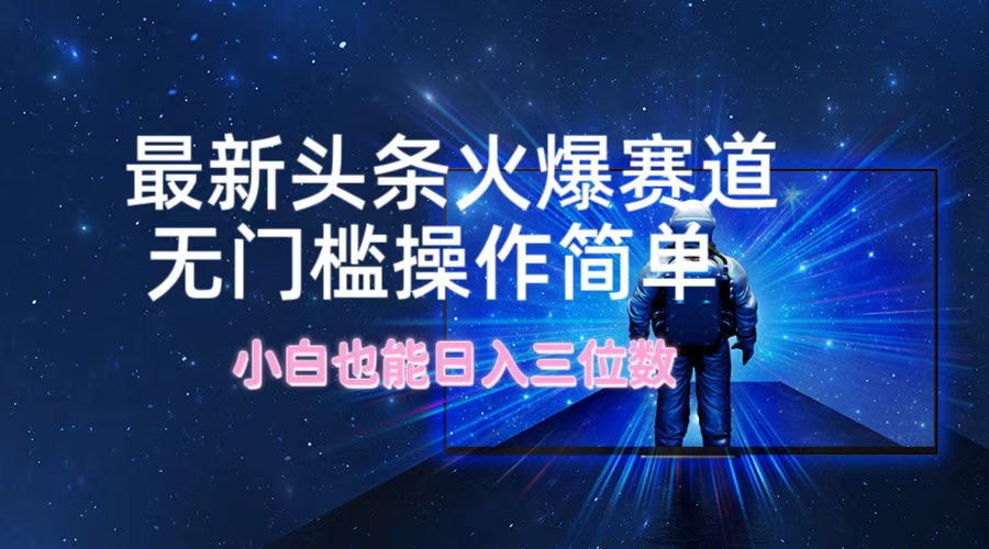 最新头条火爆赛道，无门槛操作简单，小白也能日入三位数-网创资源站