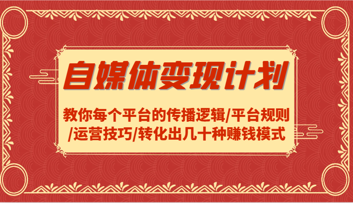 自媒体变现计划-教你每个平台的传播逻辑/平台规则/运营技巧/转化出几十种赚钱模式-网创资源站