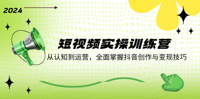短视频实操训练营：从认知到运营，全面掌握抖音创作与变现技巧-网创资源站