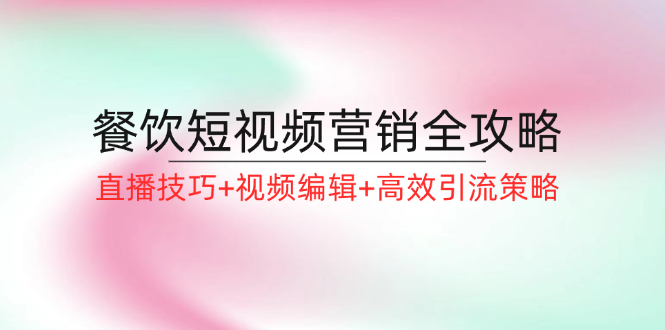 （12335期）餐饮短视频营销全攻略：直播技巧+视频编辑+高效引流策略-网创资源站