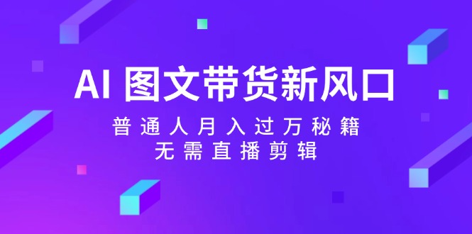 （12348期）AI 图文带货新风口：普通人月入过万秘籍，无需直播剪辑-网创资源站