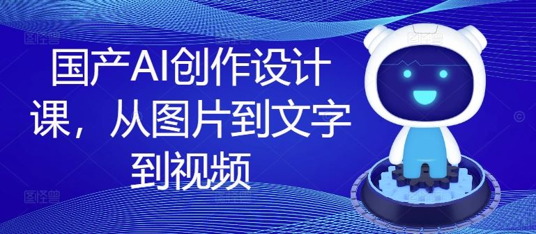 国产AI创作设计课，从图片到文字到视频-网创资源站