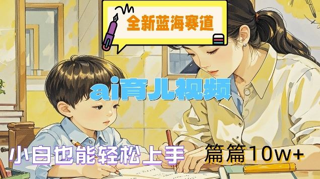 全新蓝海赛道-ai育儿视频，小白也能轻松上手，篇篇10w+【揭秘】-网创资源站
