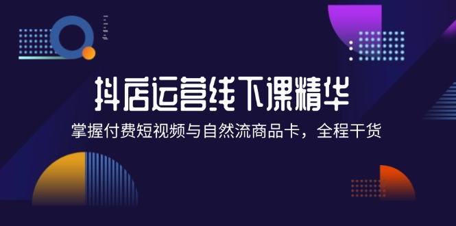 （12415期）抖店进阶线下课精华：掌握付费短视频与自然流商品卡，全程干货！-网创资源站