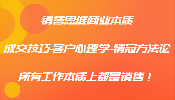 销售思维商业本质-成交技巧-客户心理学-销冠方法论，所有工作本质上都是销售！-网创资源站