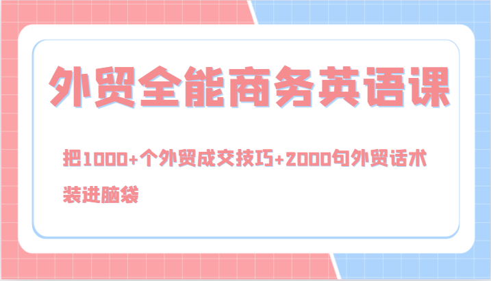 外贸全能商务英语课，把1000+个外贸成交技巧+2000句外贸话术，装进脑袋（144节）-网创资源站