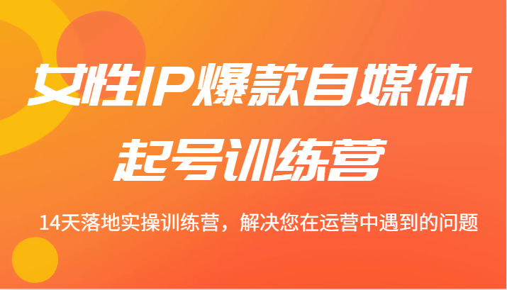 女性IP爆款自媒体起号训练营 14天落地实操训练营，解决您在运营中遇到的问题-网创资源站