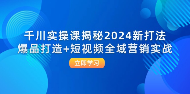 （12424期）千川实操课揭秘2024新打法：爆品打造+短视频全域营销实战-网创资源站