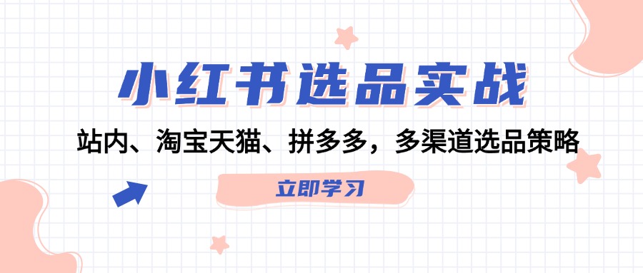 （12443期）小红书选品实战：站内、淘宝天猫、拼多多，多渠道选品策略-网创资源站